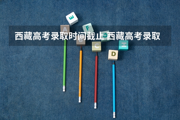 西藏高考录取时间截止 西藏高考录取规则