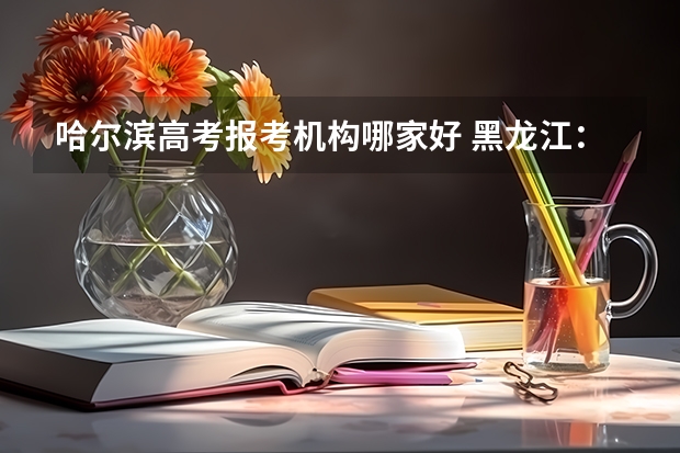 哈尔滨高考报考机构哪家好 黑龙江：哈尔滨职业技术学院招生章程
