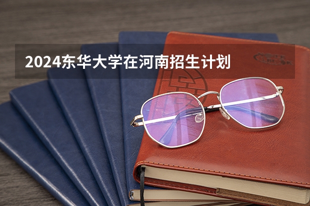 2024东华大学在河南招生计划