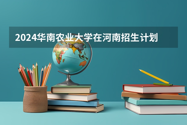 2024华南农业大学在河南招生计划