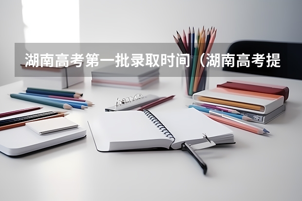 湖南高考第一批录取时间（湖南高考提前批录取公布时间）