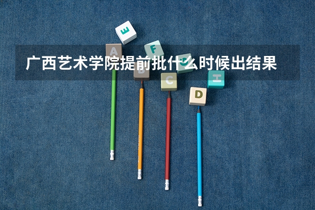 广西艺术学院提前批什么时候出结果