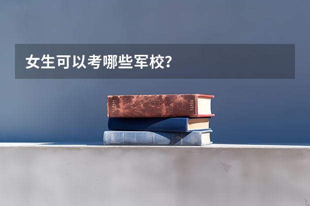 女生可以考哪些军校？
