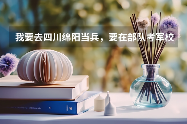 我要去四川绵阳当兵，要在部队考军校，请问在那的试题全国统一吗？分说线统一吗？大约多少？应该注意