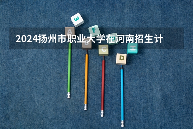 2024扬州市职业大学在河南招生计划