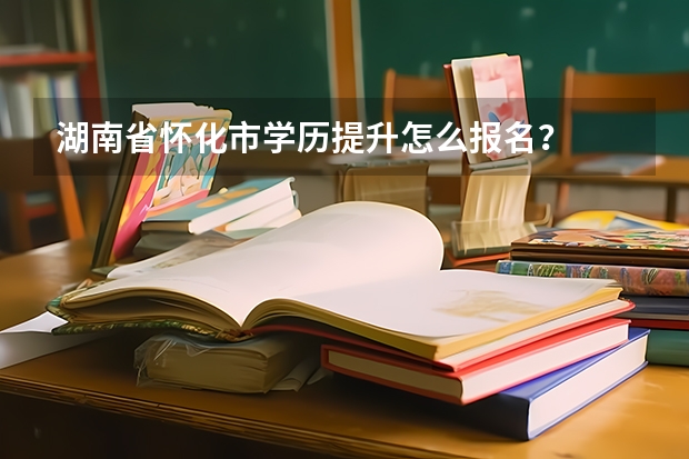 湖南省怀化市学历提升怎么报名?