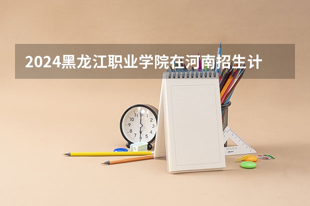 2024黑龙江职业学院在河南招生计划