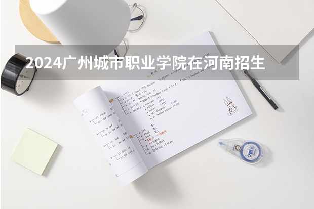 2024广州城市职业学院在河南招生计划