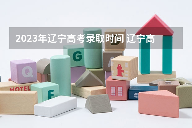 2023年辽宁高考录取时间 辽宁高考分数公布时间