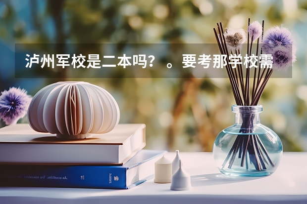 泸州军校是二本吗？ 。要考那学校需要什么条件啊。。比如身高那些的。还有警犬系怎么样啊？