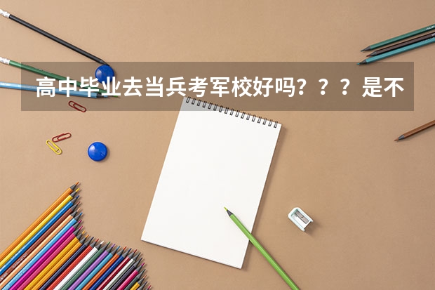 高中毕业去当兵考军校好吗？？？是不是很难？？