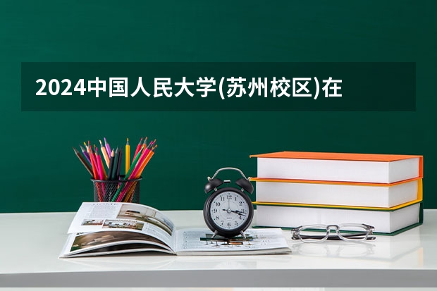 2024中国人民大学(苏州校区)在河南招生计划