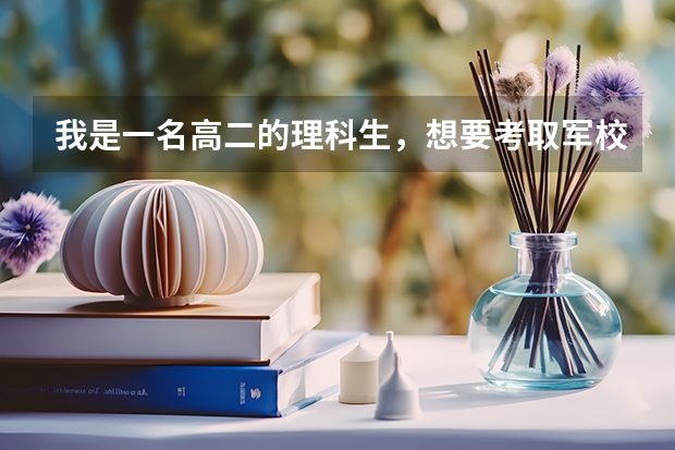 我是一名高二的理科生，想要考取军校，可以帮忙介绍一下全国的军校和录取线吗?