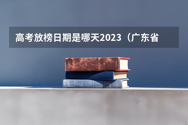 高考放榜日期是哪天2023（广东省高考放榜时间）