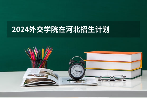 2024外交学院在河北招生计划