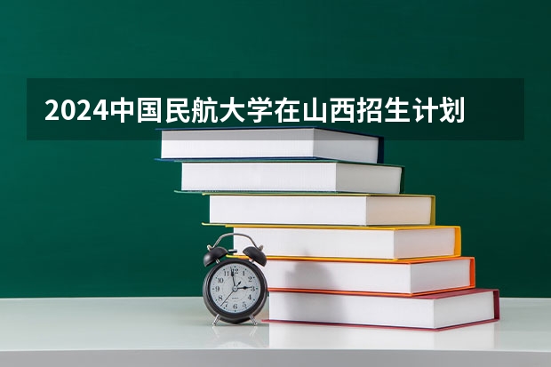 2024中国民航大学在山西招生计划