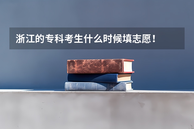 浙江的专科考生什么时候填志愿！