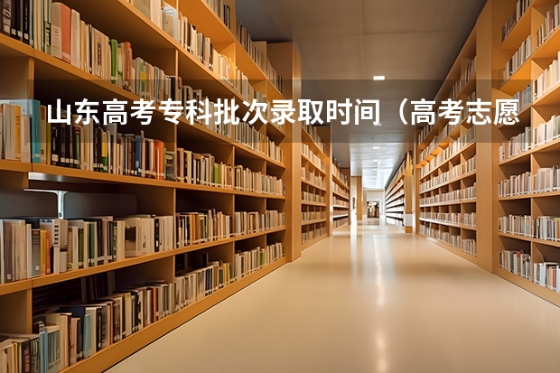 山东高考专科批次录取时间（高考志愿填报第一批次时间）