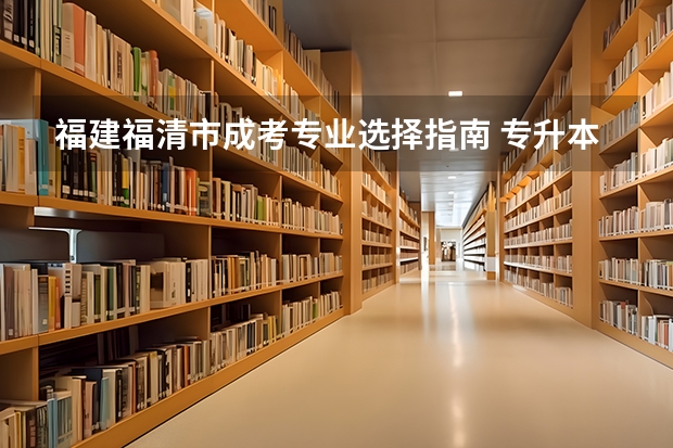 福建福清市成考专业选择指南 专升本全日制统招本科学校,全日制专升本招生院校?