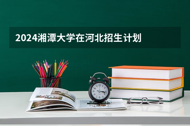 2024湘潭大学在河北招生计划