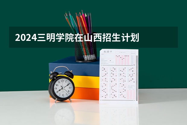 2024三明学院在山西招生计划