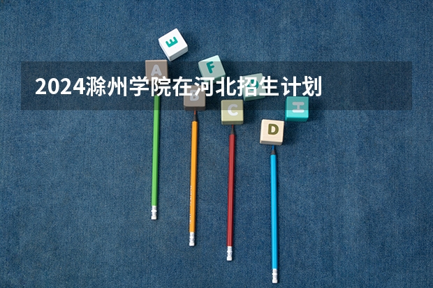2024滁州学院在河北招生计划