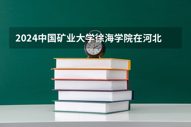 2024中国矿业大学徐海学院在河北招生计划