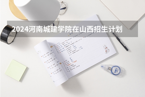 2024河南城建学院在山西招生计划
