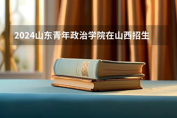2024山东青年政治学院在山西招生计划