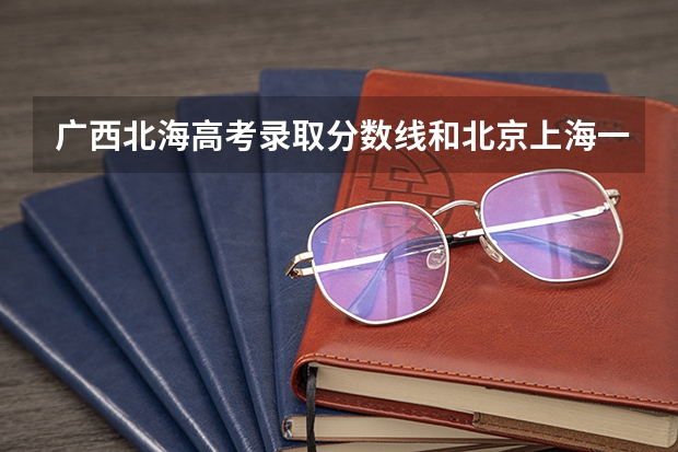 广西北海高考录取分数线和北京上海一样吗?