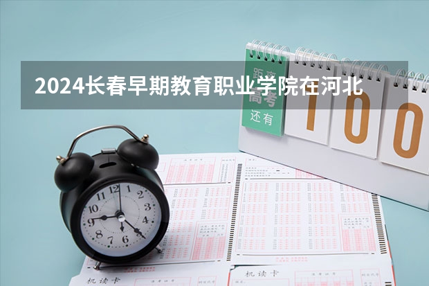 2024长春早期教育职业学院在河北招生计划