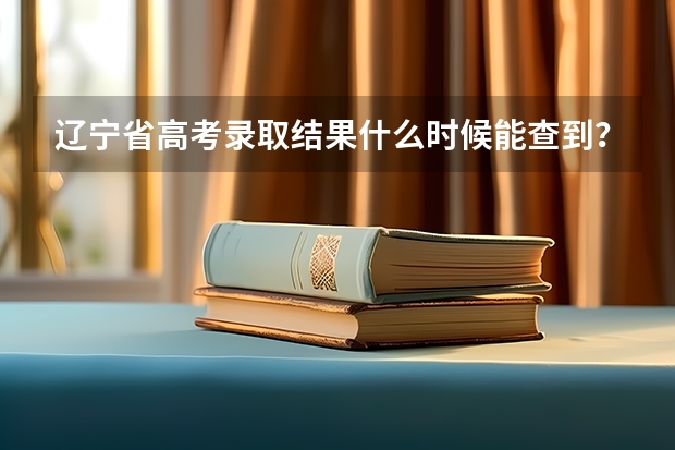 辽宁省高考录取结果什么时候能查到？