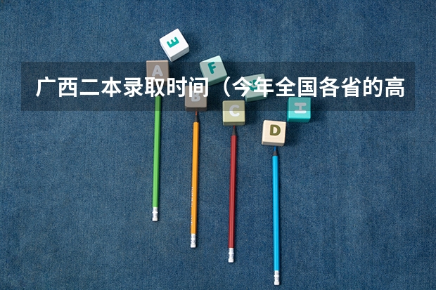 广西二本录取时间（今年全国各省的高考志愿填报时间是几号？）
