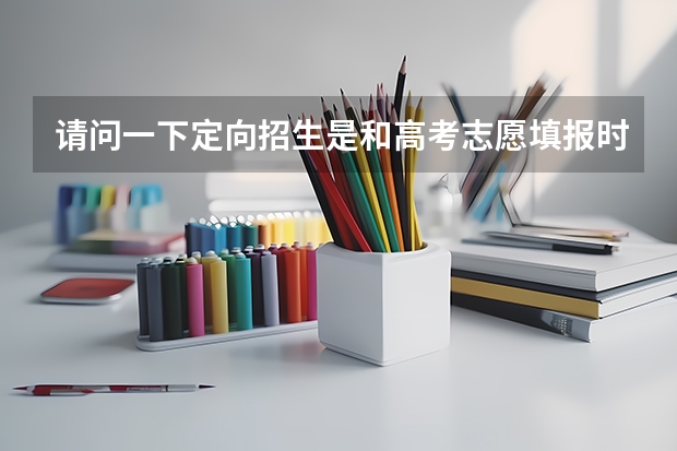 请问一下定向招生是和高考志愿填报时间一样的吗？