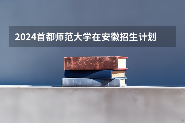 2024首都师范大学在安徽招生计划