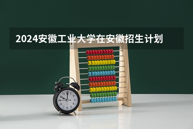 2024安徽工业大学在安徽招生计划