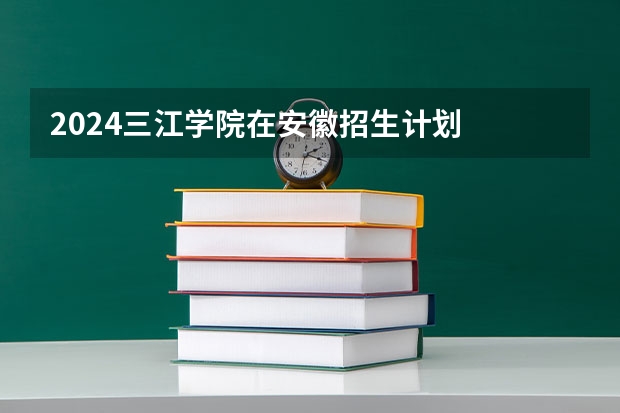 2024三江学院在安徽招生计划