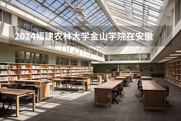 2024福建农林大学金山学院在安徽招生计划