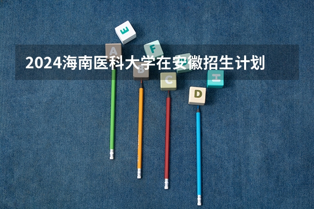 2024海南医科大学在安徽招生计划