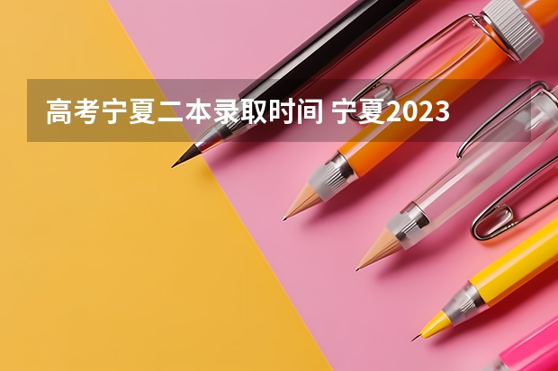 高考宁夏二本录取时间 宁夏2023年二本征集志愿填报时间
