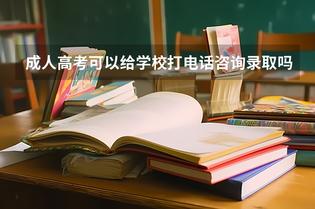 成人高考可以给学校打电话咨询录取吗