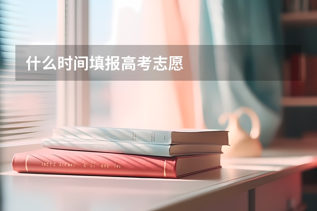 什么时间填报高考志愿