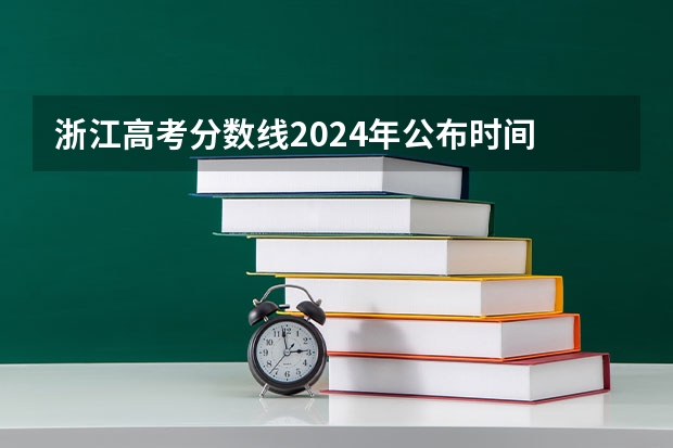 浙江高考分数线2024年公布时间 大概什么时候出