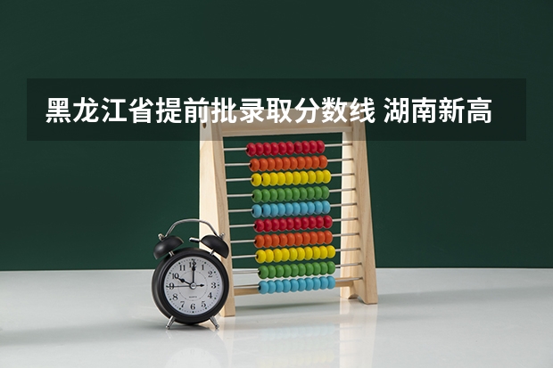 黑龙江省提前批录取分数线 湖南新高考政策