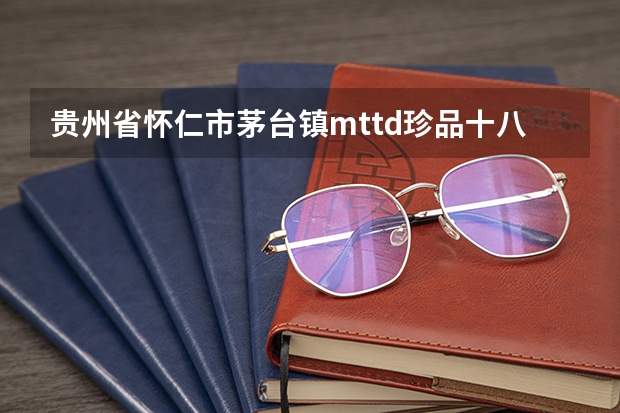 贵州省怀仁市茅台镇mttd珍品十八年陈酒多少钱一瓶?