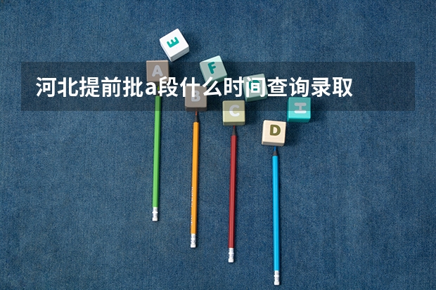 河北提前批a段什么时间查询录取