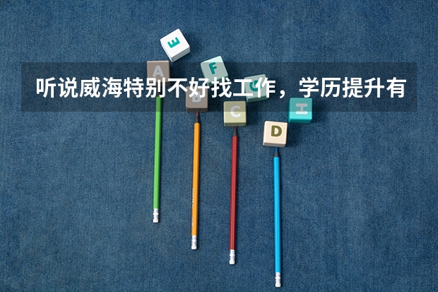听说威海特别不好找工作，学历提升有几种途径？（我是山东威海的，学历中专，想上个大专，哪位老师帮帮忙？谢谢了！）