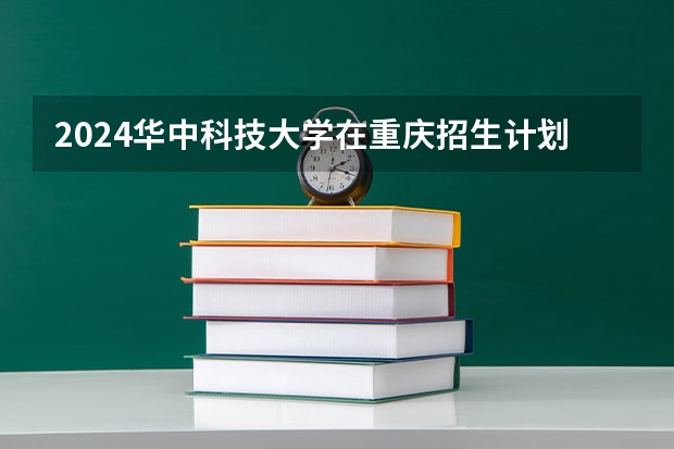 2024华中科技大学在重庆招生计划