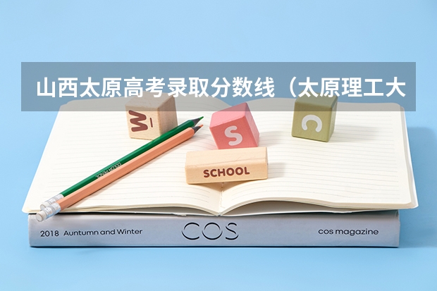 山西太原高考录取分数线（太原理工大学历年高考录取分数线）