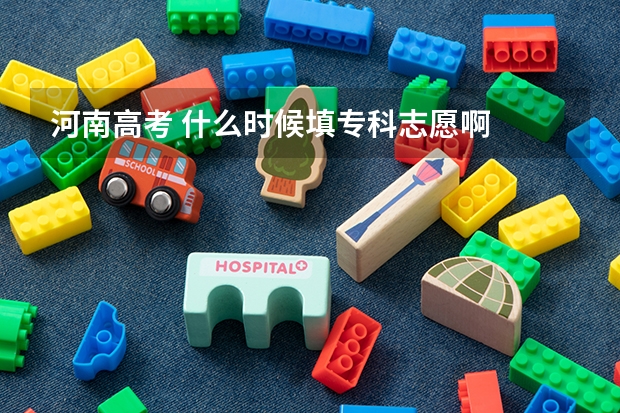 河南高考 什么时候填专科志愿啊